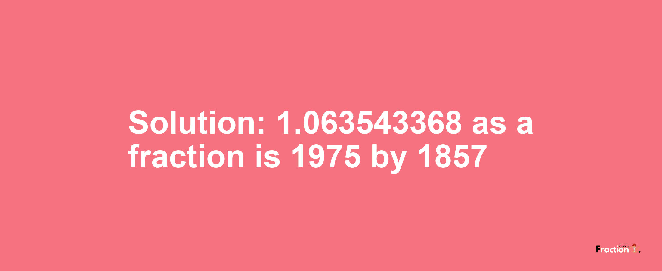 Solution:1.063543368 as a fraction is 1975/1857